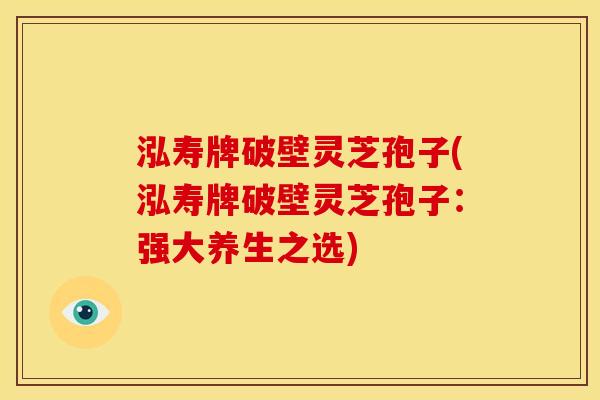 泓寿牌破壁灵芝孢子(泓寿牌破壁灵芝孢子：强大养生之选)