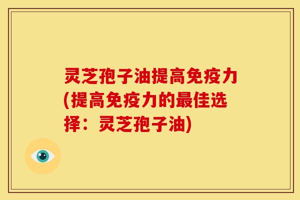 灵芝孢子油提高免疫力(提高免疫力的最佳选择:灵芝孢子油)