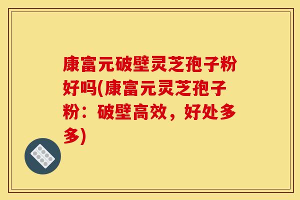 康富元破壁灵芝孢子粉好吗(康富元灵芝孢子粉:破壁高效,好处多多)