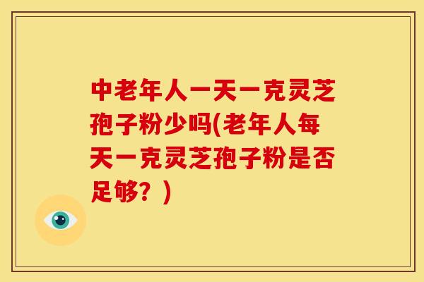 中老年人一天一克灵芝孢子粉少吗(老年人每天一克灵芝孢子粉是否足够?)