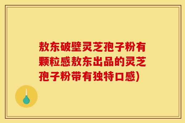 敖东破壁灵芝孢子粉有颗粒感敖东出品的灵芝孢子粉带有独特口感)