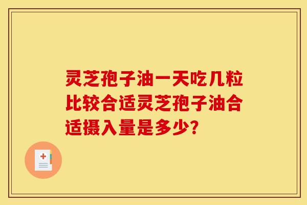 灵芝孢子油一天吃几粒比较合适灵芝孢子油合适摄入量是多少?