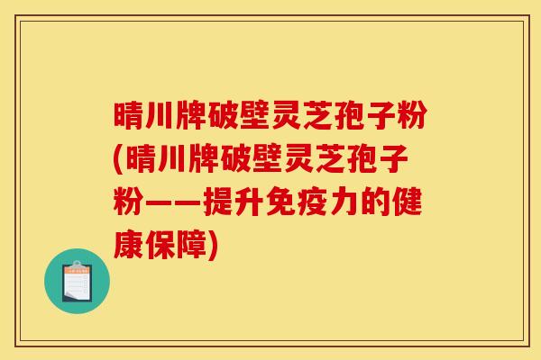 晴川牌破壁灵芝孢子粉(晴川牌破壁灵芝孢子粉——提升免疫力的健康保障)