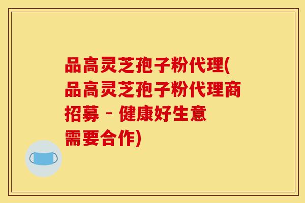 品高灵芝孢子粉代理(品高灵芝孢子粉代理商招募 - 健康好生意需要合作)