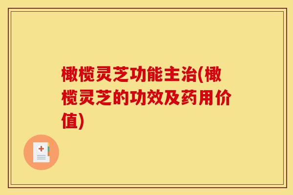 橄榄灵芝功能主治(橄榄灵芝的功效及药用价值)
