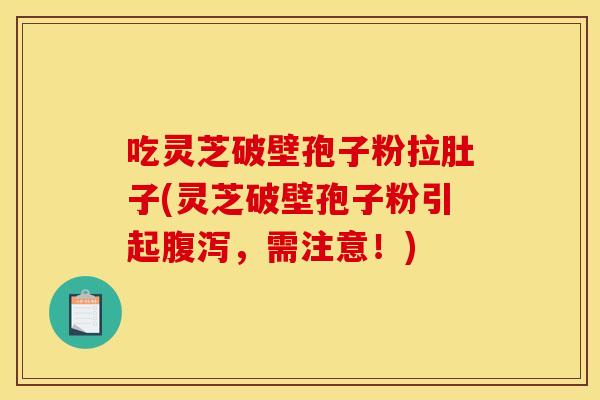 吃灵芝破壁孢子粉拉肚子(灵芝破壁孢子粉引起腹泻,需注意!)