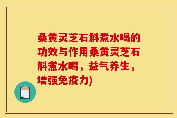 桑黄灵芝石斛煮水喝的功效与作用桑黄灵芝石斛煮水喝,益气养生,增强免疫力)