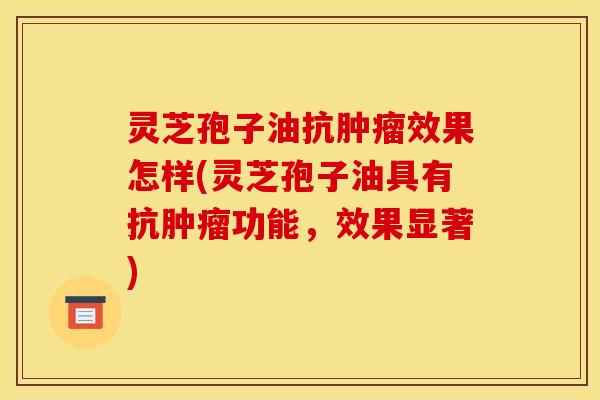 灵芝孢子油抗肿瘤效果怎样(灵芝孢子油具有抗肿瘤功能,效果显著)
