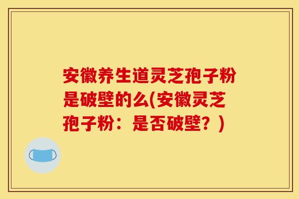 安徽养生道灵芝孢子粉是破壁的么(安徽灵芝孢子粉：是否破壁？)