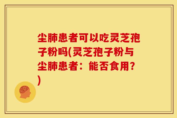 尘肺患者可以吃灵芝孢子粉吗(灵芝孢子粉与尘肺患者:能否食用?)