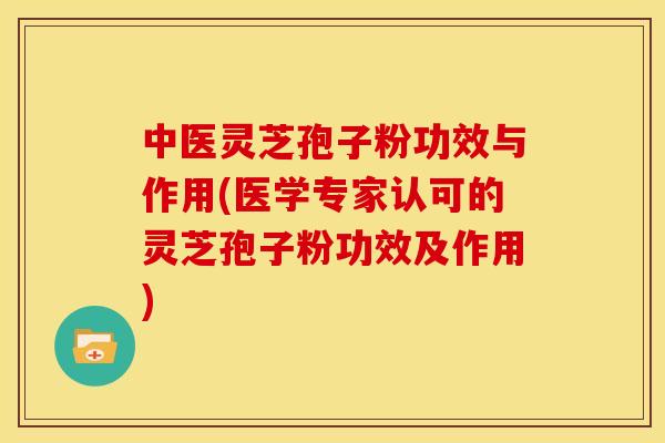 中医灵芝孢子粉功效与作用(医学专家认可的灵芝孢子粉功效及作用)