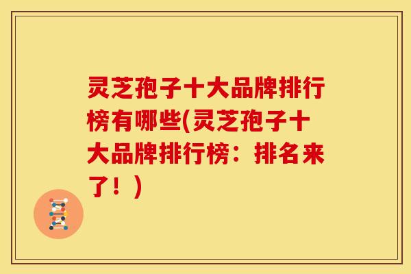 灵芝孢子十大品牌排行榜有哪些(灵芝孢子十大品牌排行榜:排名来了!)