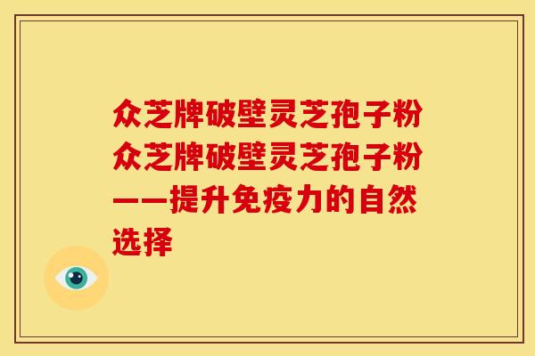 众芝牌破壁灵芝孢子粉众芝牌破壁灵芝孢子粉——提升免疫力的自然选择