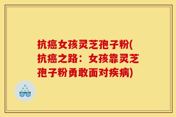 抗癌女孩灵芝孢子粉(抗癌之路:女孩靠灵芝孢子粉勇敢面对疾病)