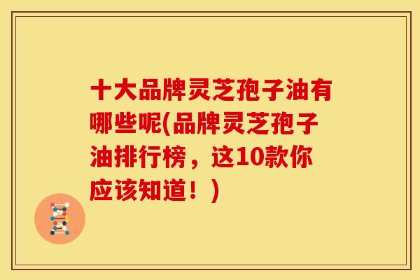 十大品牌灵芝孢子油有哪些呢(品牌灵芝孢子油排行榜,这10款你应该知道!)