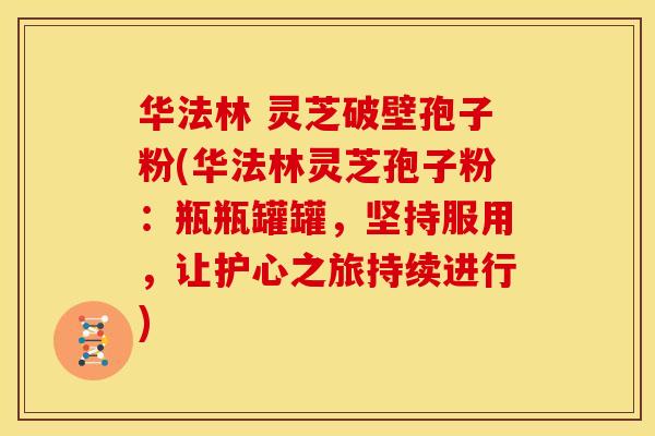 华法林 灵芝破壁孢子粉(华法林灵芝孢子粉：瓶瓶罐罐，坚持服用，让护心之旅持续进行)