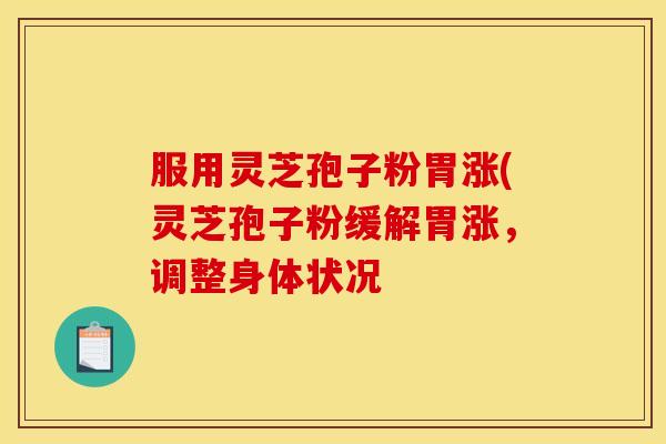 服用灵芝孢子粉胃涨(灵芝孢子粉缓解胃涨,调整身体状况
