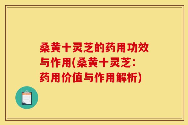 桑黄十灵芝的药用功效与作用(桑黄十灵芝:药用价值与作用解析)