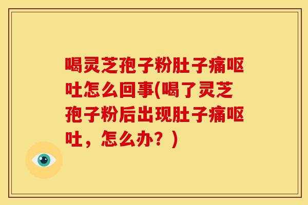 喝灵芝孢子粉肚子痛呕吐怎么回事(喝了灵芝孢子粉后出现肚子痛呕吐,怎么办?)