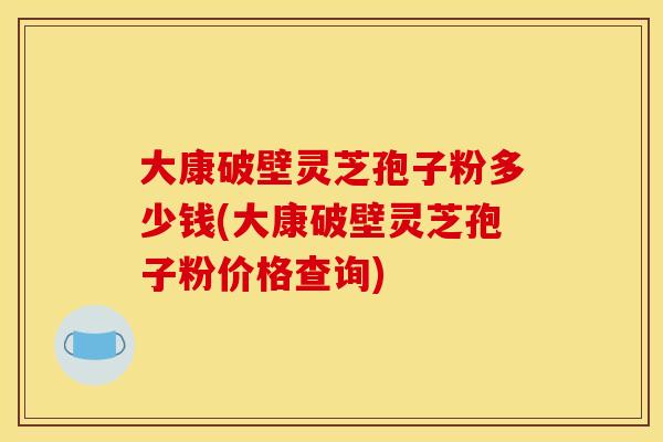 大康破壁灵芝孢子粉多少钱(大康破壁灵芝孢子粉价格查询)