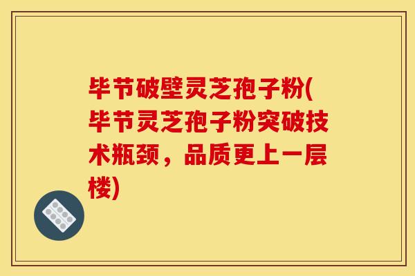 毕节破壁灵芝孢子粉(毕节灵芝孢子粉突破技术瓶颈,品质更上一层楼)