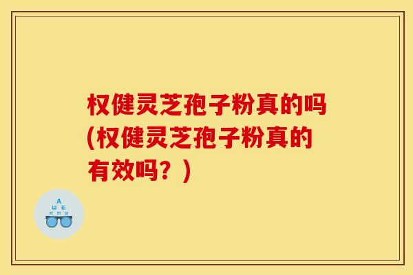 权健灵芝孢子粉真的吗(权健灵芝孢子粉真的有效吗?)