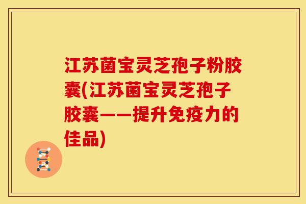 江苏菌宝灵芝孢子粉胶囊(江苏菌宝灵芝孢子胶囊——提升免疫力的佳品)