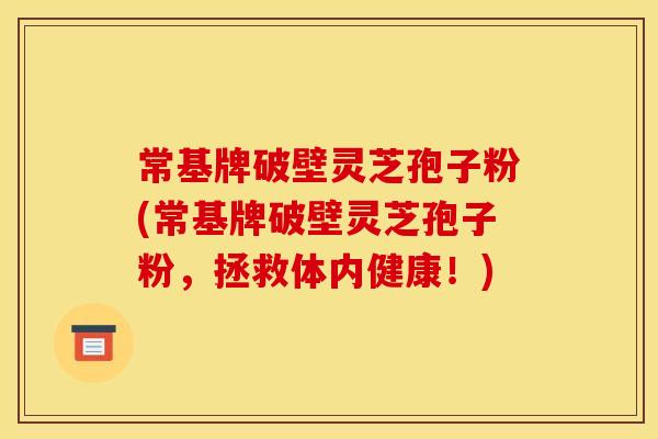 常基牌破壁灵芝孢子粉(常基牌破壁灵芝孢子粉,拯救体内健康!)