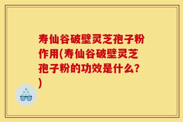 寿仙谷破壁灵芝孢子粉作用(寿仙谷破壁灵芝孢子粉的功效是什么?)