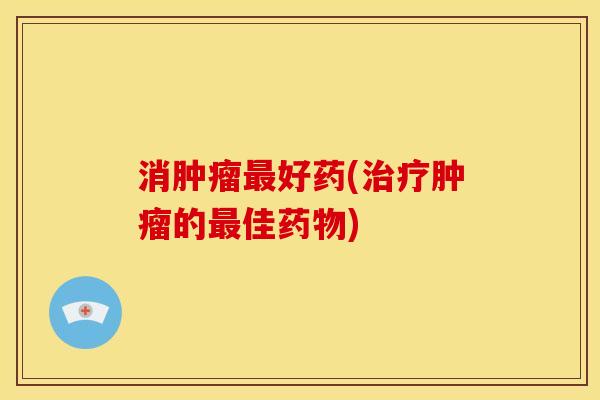 消肿瘤最好药(治疗肿瘤的最佳药物)