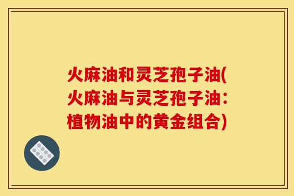 火麻油和灵芝孢子油(火麻油与灵芝孢子油:植物油中的黄金组合)
