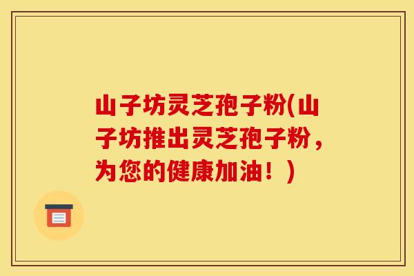 山子坊灵芝孢子粉(山子坊推出灵芝孢子粉，为您的健康加油！)