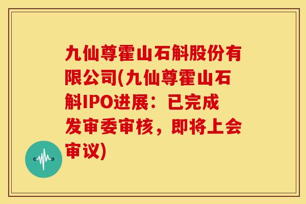 九仙尊霍山石斛股份有限公司(九仙尊霍山石斛IPO进展：已完成发审委审核，即将上会审议)