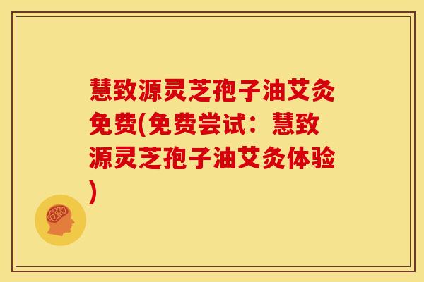慧致源灵芝孢子油艾灸免费(免费尝试:慧致源灵芝孢子油艾灸体验)