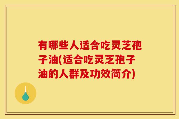 有哪些人适合吃灵芝孢子油(适合吃灵芝孢子油的人群及功效简介)