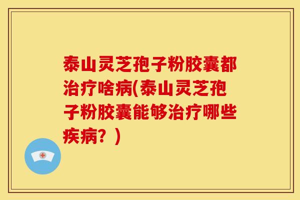 泰山灵芝孢子粉胶囊都治疗啥病(泰山灵芝孢子粉胶囊能够治疗哪些疾病?)