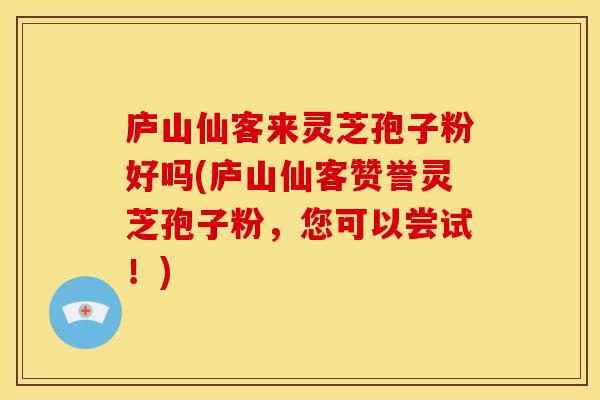 庐山仙客来灵芝孢子粉好吗(庐山仙客赞誉灵芝孢子粉,您可以尝试!)
