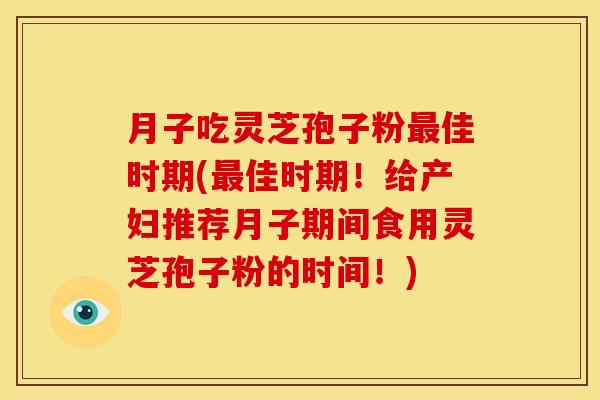 月子吃灵芝孢子粉最佳时期(最佳时期！给产妇推荐月子期间食用灵芝孢子粉的时间！)