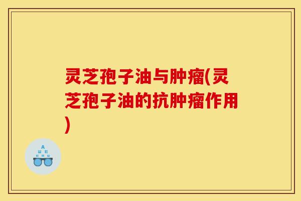 灵芝孢子油与肿瘤(灵芝孢子油的抗肿瘤作用)
