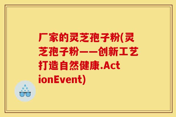 厂家的灵芝孢子粉(灵芝孢子粉——创新工艺打造自然健康.ActionEvent)