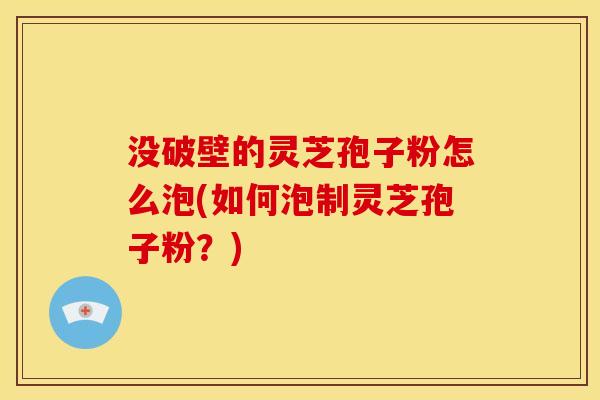 没破壁的灵芝孢子粉怎么泡(如何泡制灵芝孢子粉？)