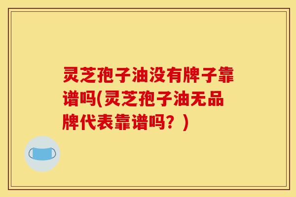 灵芝孢子油没有牌子靠谱吗(灵芝孢子油无品牌代表靠谱吗？)