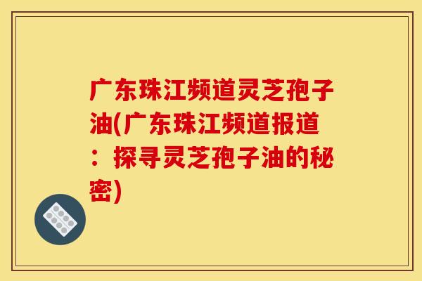 广东珠江频道灵芝孢子油(广东珠江频道报道:探寻灵芝孢子油的秘密)