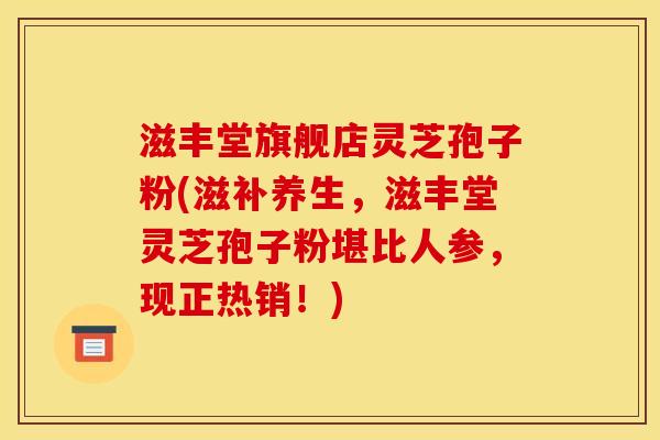 滋丰堂旗舰店灵芝孢子粉(滋补养生,滋丰堂灵芝孢子粉堪比人参,现正热销!)