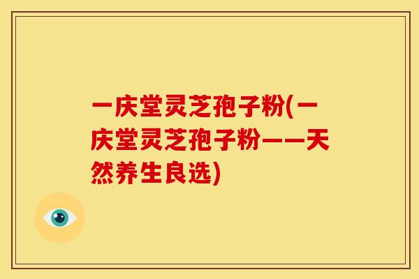 一庆堂灵芝孢子粉(一庆堂灵芝孢子粉——天然养生良选)