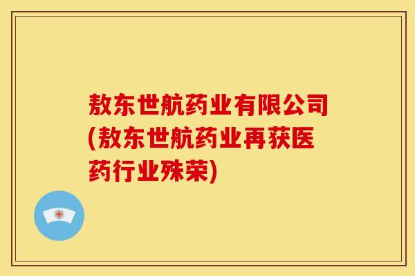 敖东世航药业有限公司(敖东世航药业再获医药行业殊荣)