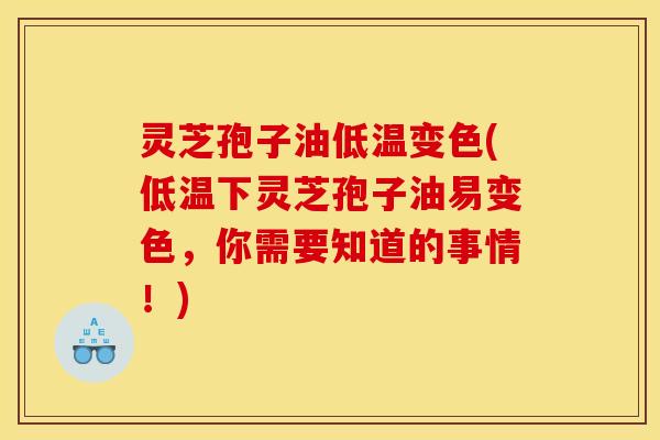 灵芝孢子油低温变色(低温下灵芝孢子油易变色,你需要知道的事情!)