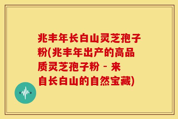 兆丰年长白山灵芝孢子粉(兆丰年出产的高品质灵芝孢子粉 - 来自长白山的自然宝藏)