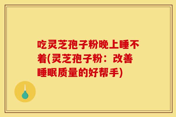 吃灵芝孢子粉晚上睡不着(灵芝孢子粉:改善睡眠质量的好帮手)