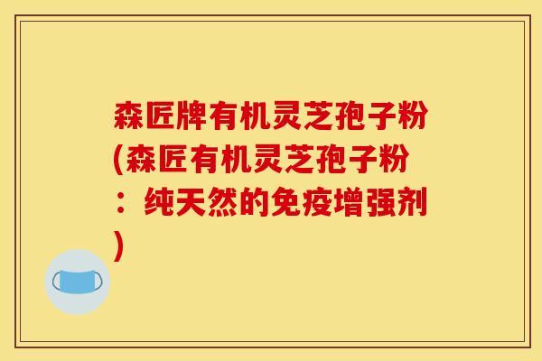 森匠牌有机灵芝孢子粉(森匠有机灵芝孢子粉:纯天然的免疫增强剂)